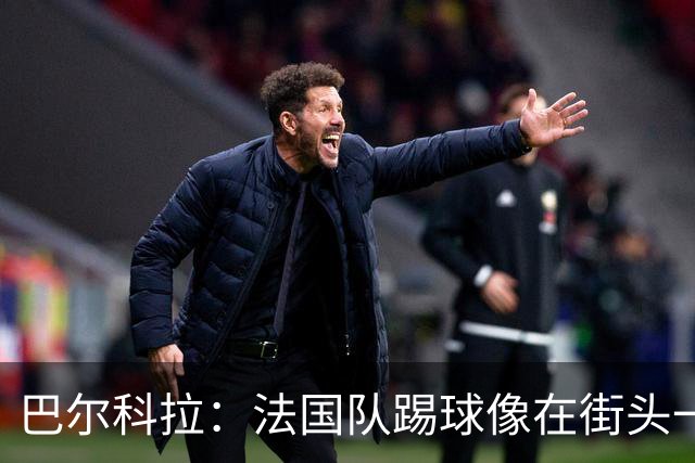 巴尔科拉：法国队踢球像在街头一样自由 姆巴佩到左路我就插中路