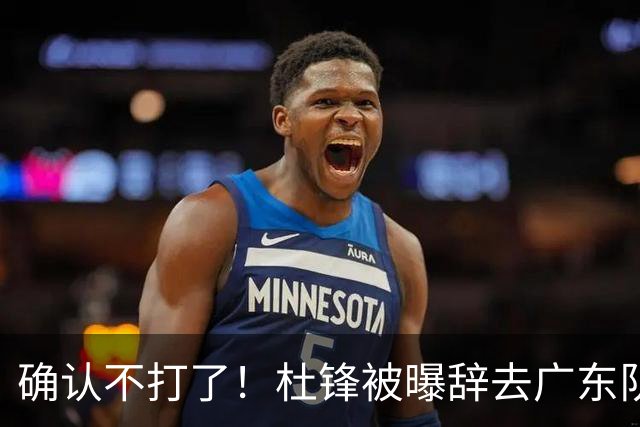 确认不打了！杜锋被曝辞去广东队主教练一职，新外教将全面接管！