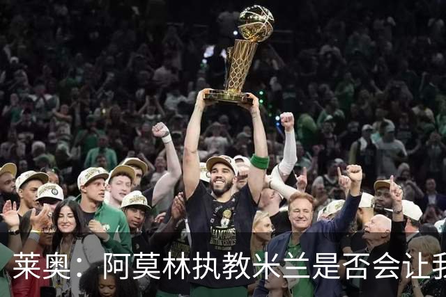 莱奥：阿莫林执教米兰是否会让我选择留队？世界杯结束再考虑未来