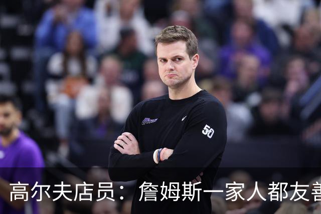 高尔夫店员：詹姆斯一家人都友善随和 最后是老詹吩咐布朗尼结账