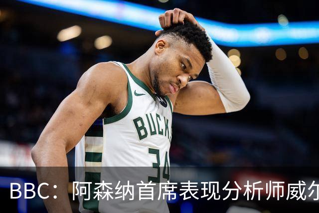 BBC：阿森纳首席表现分析师威尔逊将离队，有可能加盟尤文