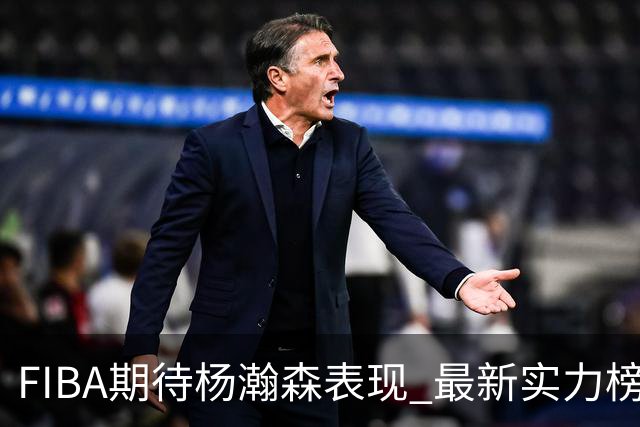 FIBA期待杨瀚森表现 最新实力榜：中国男篮高居第二